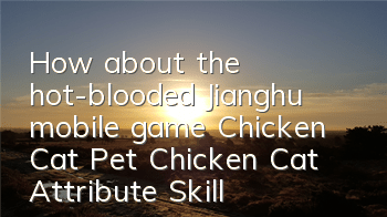 How about the hot-blooded Jianghu mobile game Chicken Cat? Pet Chicken Cat Attribute Skills