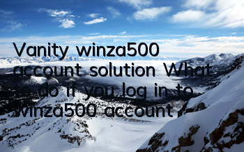 Vanity winza500 account solution What to do if you log in to winza500 account
