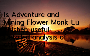 Is Adventure and Mining Flower Monk Lu Zhishen useful? Detailed analysis of attribute skills