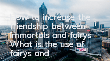 How to increase the friendship between immortals and fairys? What is the use of fairys and fairys and fairys and fairys and fairys and fairys and fairys and fairys and fairys and fairys and fairys and fairys and fairys and fairys and fairys and fairys and