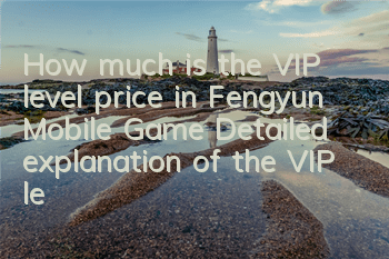 How much is the VIP level price in Fengyun Mobile Game? Detailed explanation of the VIP level privilege recharge quota