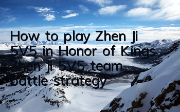 How to play Zhen Ji 5V5 in Honor of Kings? Zhen Ji 5V5 team battle strategy