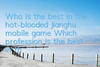 Who is the best in the hot-blooded Jianghu mobile game? Which profession is the best in the PK