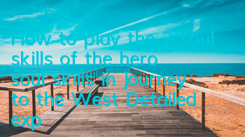 How to play the 2 soul skills of the hero soul skills in Journey to the West? Detailed explanation of the hero soul skills