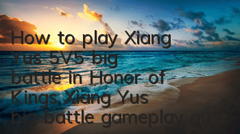 How to play Xiang Yu's 5V5 big battle in Honor of Kings? Xiang Yu's big battle gameplay guide