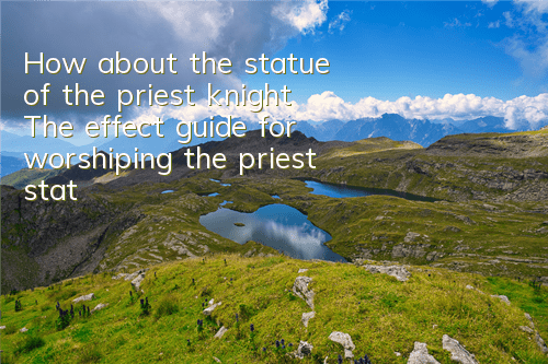 How about the statue of the priest knight? The effect guide for worshiping the priest statue