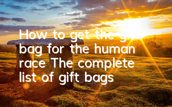 How to get the gift bag for the human race? The complete list of gift bags
