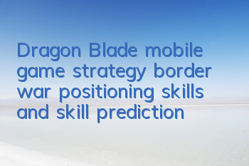 Dragon Blade mobile game strategy: border war positioning skills and skill prediction