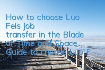 How to choose Luo Fei's job transfer in the Blade of Time and Space? Guide to choose Luo Fei's job transfer