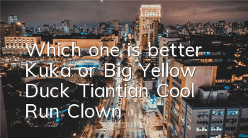 Which one is better, Kuka or Big Yellow Duck, Tiantian Cool Run Clown?