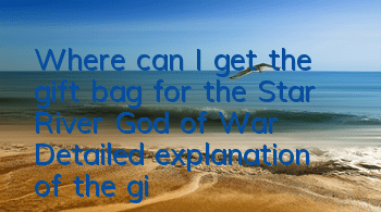 Where can I get the gift bag for the Star River God of War? Detailed explanation of the gift bag collection strategy