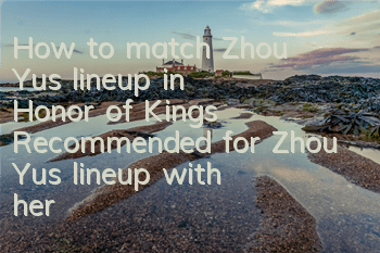 How to match Zhou Yu's lineup in Honor of Kings? Recommended for Zhou Yu's lineup with heroes