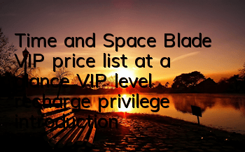 Time and Space Blade VIP price list at a glance VIP level recharge privilege introduction