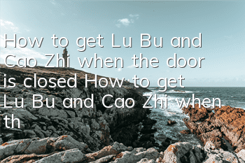 How to get Lu Bu and Cao Zhi when the door is closed? How to get Lu Bu and Cao Zhi when the door is closed?