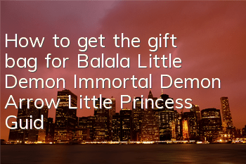 How to get the gift bag for Balala Little Demon Immortal Demon Arrow Little Princess? Guide to collect gift bags