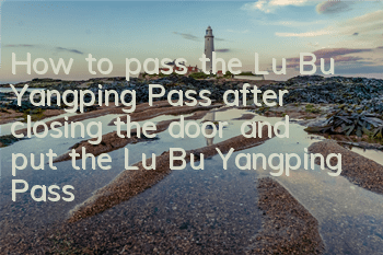 How to pass the Lu Bu Yangping Pass after closing the door and put the Lu Bu Yangping Pass after closing the door and put the Lu Bu Yangping Pass through the pass after closing the door and put the Lu Bu Yangping Pass.