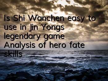 Is Shi Wanchen easy to use in Jin Yong's legendary game? Analysis of hero fate skills