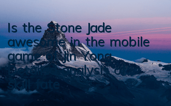 Is the Stone Jade awesome in the mobile game of Jin Yong? Detailed analysis of skill fate