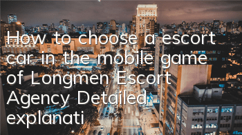How to choose a escort car in the mobile game of Longmen Escort Agency? Detailed explanation of the escort car selection strategy