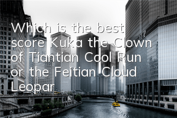 Which is the best score, Kuka, the Clown of Tiantian Cool Run, or the Feitian Cloud Leopard? Comparison of attribute skills