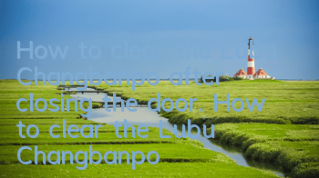 How to clear the Lubu Changbanpo after closing the door. How to clear the Lubu Changbanpo after closing the door. Guide to opening the Lubu Changbanpo after closing the door.