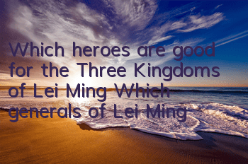 Which heroes are good for the Three Kingdoms of Lei Ming? Which generals of Lei Ming?