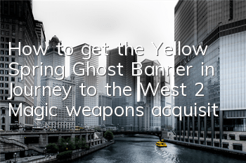 How to get the Yellow Spring Ghost Banner in Journey to the West 2? Magic weapons acquisition and effects introduction