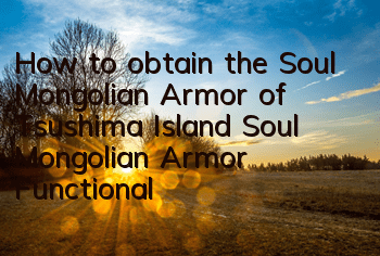 How to obtain the Soul Mongolian Armor of Tsushima Island (Soul Mongolian Armor Functional Properties)