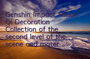 Genshin Impact Million Qi Decoration Collection of the second level of the scene and materials for the specific locations