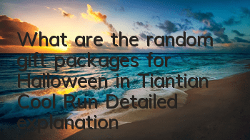 What are the random gift packages for Halloween in Tiantian Cool Run? Detailed explanation of the random gift packages for Halloween