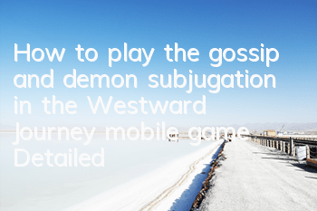 How to play the gossip and demon subjugation in the Westward Journey mobile game? Detailed explanation of the gossip and demon subjugation in the West