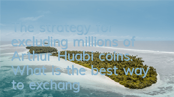The strategy for excluding millions of Arthur Huabi coins. What is the best way to exchange Huabi coins?