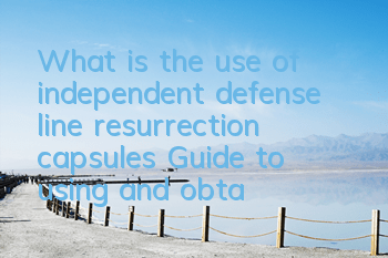 What is the use of independent defense line resurrection capsules? Guide to using and obtaining resurrection capsules
