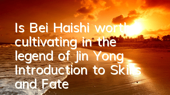 Is Bei Haishi worth cultivating in the legend of Jin Yong? Introduction to Skills and Fate