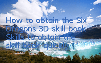 How to obtain the Six Dragons 3D skill book? Skills to obtain the skill book quickly