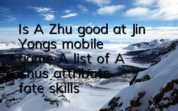 Is A Zhu good at Jin Yong's mobile game? A list of A Zhu's attribute fate skills