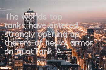 The world's top tanks have entered strongly, opening up the era of heavy armor on 