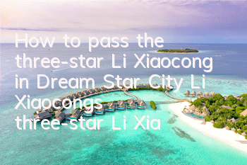 How to pass the three-star Li Xiaocong in Dream Star City Li Xiaocong’s three-star Li Xiaocong’s three-star Li Xiaocong’s three-star