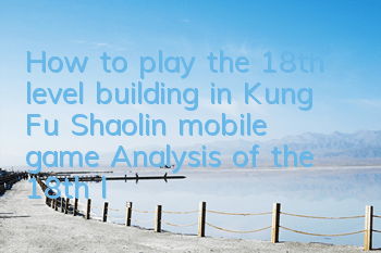 How to play the 18th level building in Kung Fu Shaolin mobile game? Analysis of the 18th level building