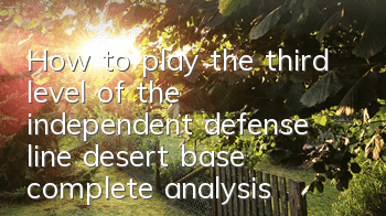 How to play the third level of the independent defense line desert base, complete analysis of the difficulties in clearing the third level