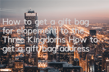 How to get a gift bag for elopement to the Three Kingdoms? How to get a gift bag address