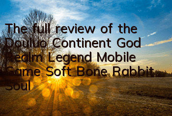 The full review of the Douluo Continent God Realm Legend Mobile Game Soft Bone Rabbit Soul Bone Attributes