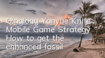 Qinglong Yanyue Knife Mobile Game Strategy How to get the enhanced fossil