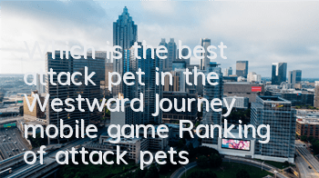 Which is the best attack pet in the Westward Journey mobile game? Ranking of attack pets