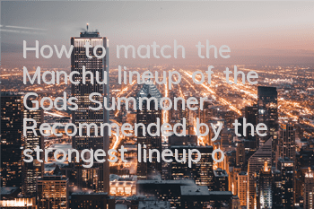 How to match the Manchu lineup of the Gods Summoner? Recommended by the strongest lineup of the Manchu