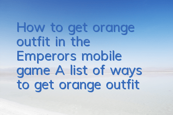 How to get orange outfit in the Emperor's mobile game? A list of ways to get orange outfit