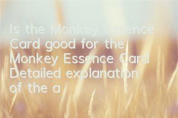Is the Monkey Essence Card good for the Monkey Essence Card? Detailed explanation of the attributes obtained by Monkey Essence Card