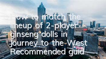 How to match the lineup of 2-player ginseng dolls in Journey to the West? Recommended guide to match the lineup