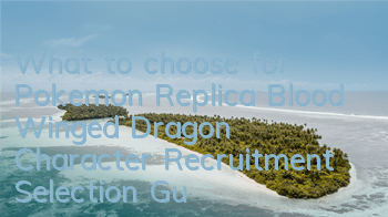 What to choose for Pokemon Replica Blood Winged Dragon? Character Recruitment Selection Guide