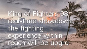 King of Fighters 98 real-time showdown, the fighting experience within reach will be upgraded again